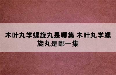 木叶丸学螺旋丸是哪集 木叶丸学螺旋丸是哪一集